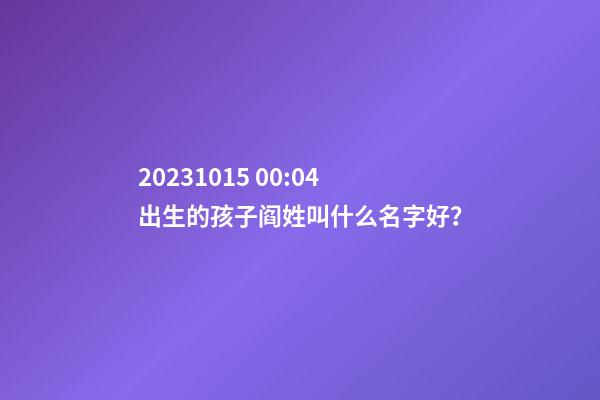 2023.10.15 00:04出生的孩子阎姓叫什么名字好？